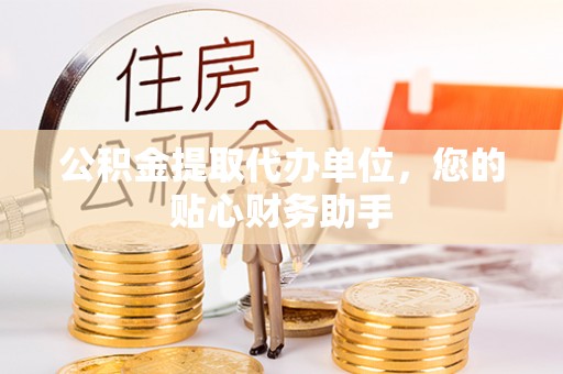 前镇公积金提取代办单位，您的贴心财务助手