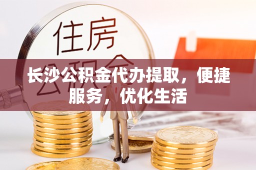 前镇长沙公积金代办提取，便捷服务，优化生活
