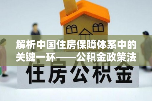 前镇解析中国住房保障体系中的关键一环——公积金政策法规的演变与影响