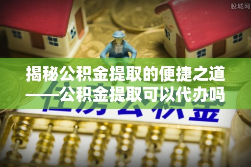 前镇揭秘公积金提取的便捷之道——公积金提取可以代办吗？