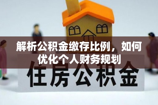 前镇解析公积金缴存比例，如何优化个人财务规划