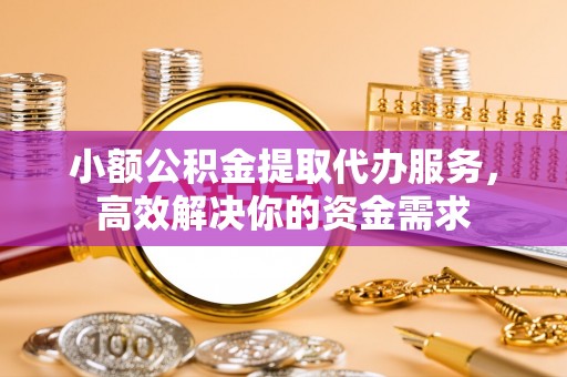 前镇小额公积金提取代办服务，高效解决你的资金需求