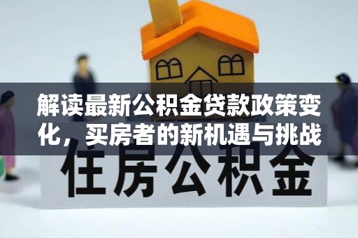 前镇解读最新公积金贷款政策变化，买房者的新机遇与挑战