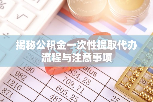 前镇揭秘公积金一次性提取代办流程与注意事项