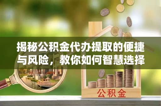 前镇揭秘公积金代办提取的便捷与风险，教你如何智慧选择