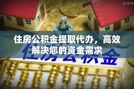 前镇住房公积金提取代办，高效解决您的资金需求