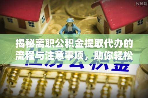 前镇揭秘离职公积金提取代办的流程与注意事项，助你轻松拿回属于你的钱！