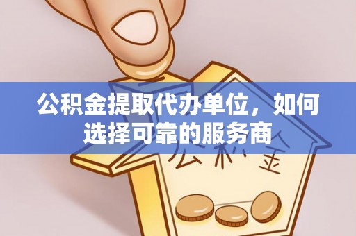 前镇公积金提取代办单位，如何选择可靠的服务商
