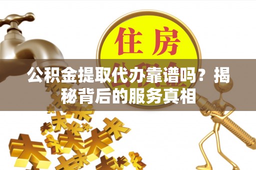 前镇公积金提取代办靠谱吗？揭秘背后的服务真相