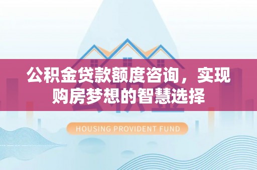 前镇公积金贷款额度咨询，实现购房梦想的智慧选择