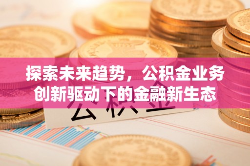 前镇探索未来趋势，公积金业务创新驱动下的金融新生态