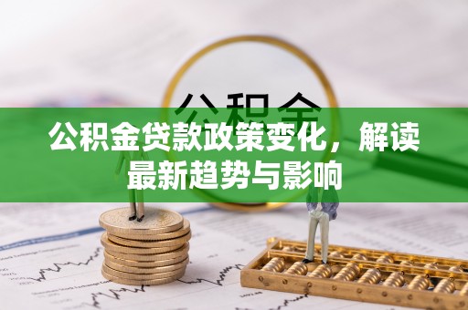 前镇公积金贷款政策变化，解读最新趋势与影响