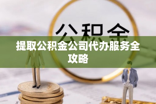 前镇提取公积金公司代办服务全攻略