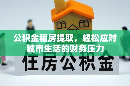 前镇公积金租房提取，轻松应对城市生活的财务压力