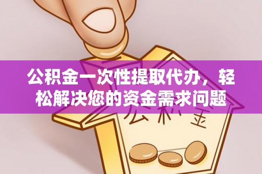 前镇公积金一次性提取代办，轻松解决您的资金需求问题