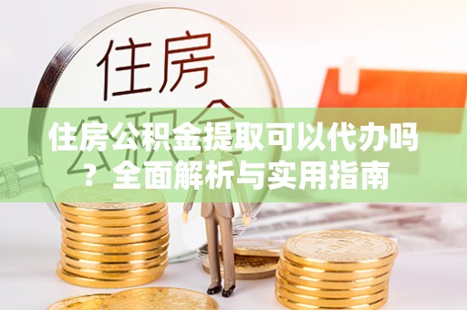 前镇住房公积金提取可以代办吗？全面解析与实用指南