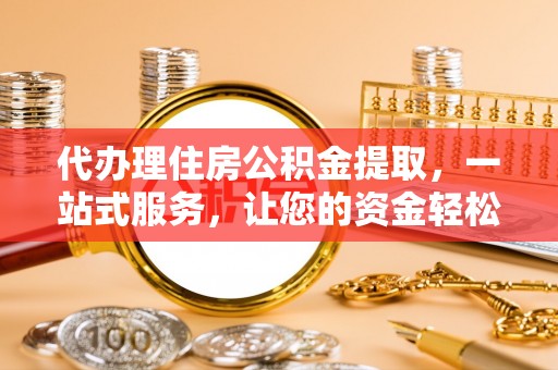 前镇代办理住房公积金提取，一站式服务，让您的资金轻松到账