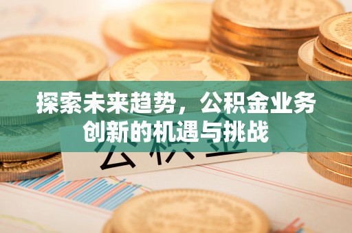 前镇探索未来趋势，公积金业务创新的机遇与挑战