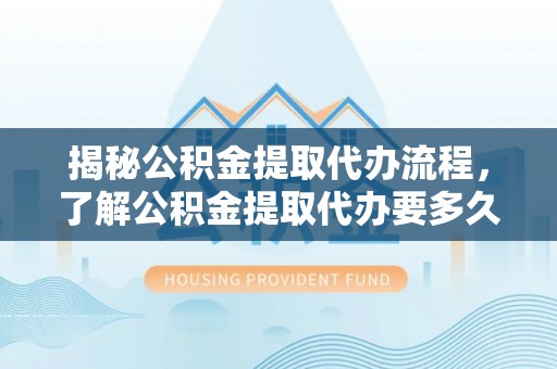 前镇揭秘公积金提取代办流程，了解公积金提取代办要多久的关键因素