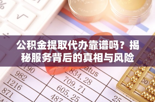 前镇公积金提取代办靠谱吗？揭秘服务背后的真相与风险