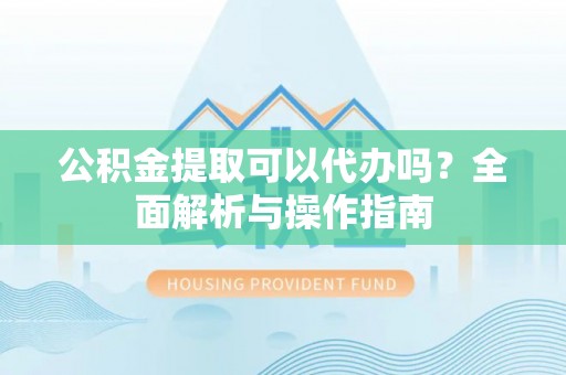 前镇公积金提取可以代办吗？全面解析与操作指南