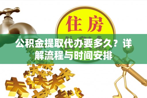 前镇公积金提取代办要多久？详解流程与时间安排