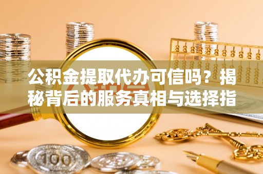 前镇公积金提取代办可信吗？揭秘背后的服务真相与选择指南