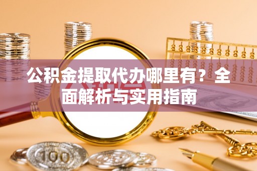 前镇公积金提取代办哪里有？全面解析与实用指南