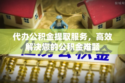 前镇代办公积金提取服务，高效解决您的公积金难题