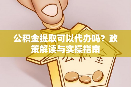前镇公积金提取可以代办吗？政策解读与实操指南