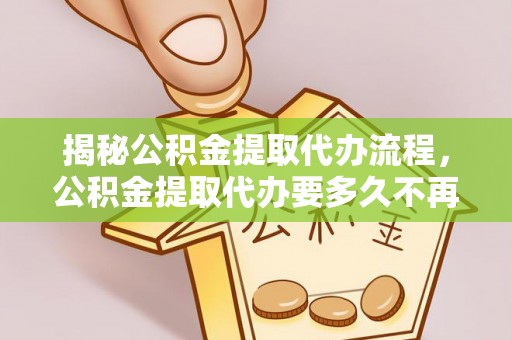 前镇揭秘公积金提取代办流程，公积金提取代办要多久不再是谜题