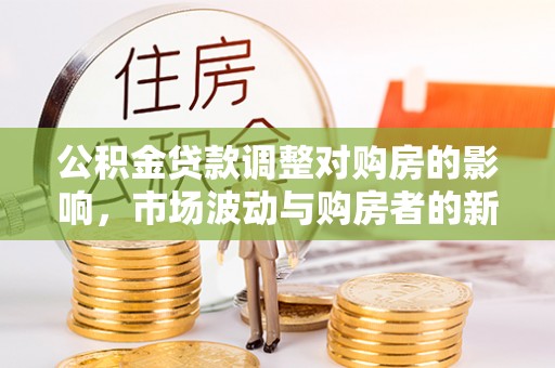 前镇公积金贷款调整对购房的影响，市场波动与购房者的新选择