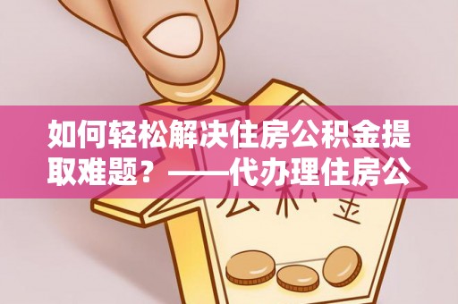 前镇如何轻松解决住房公积金提取难题？——代办理住房公积金提取服务解析