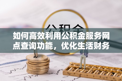 前镇如何高效利用公积金服务网点查询功能，优化生活财务管理