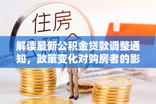 前镇解读最新公积金贷款调整通知，政策变化对购房者的影响与应对策略