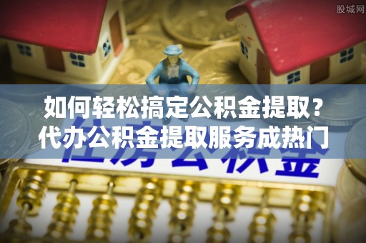 前镇如何轻松搞定公积金提取？代办公积金提取服务成热门选择