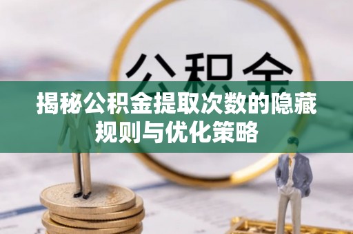 前镇揭秘公积金提取次数的隐藏规则与优化策略