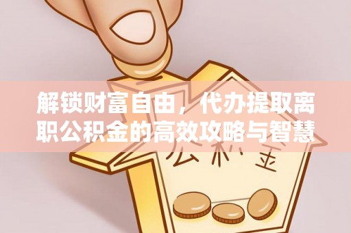 前镇解锁财富自由，代办提取离职公积金的高效攻略与智慧选择