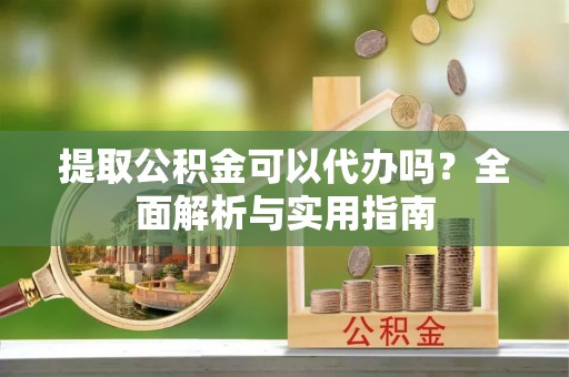 前镇提取公积金可以代办吗？全面解析与实用指南