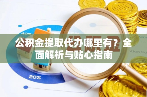 前镇公积金提取代办哪里有？全面解析与贴心指南