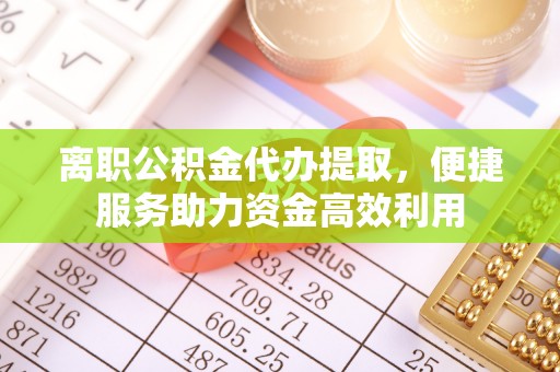 前镇离职公积金代办提取，便捷服务助力资金高效利用
