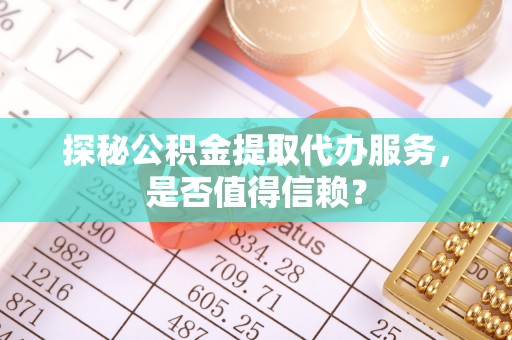 前镇探秘公积金提取代办服务，是否值得信赖？