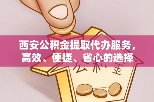 前镇西安公积金提取代办服务，高效、便捷、省心的选择