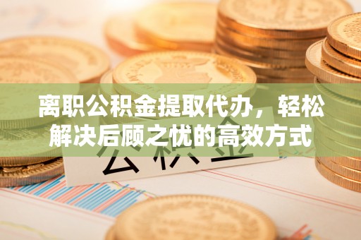 前镇离职公积金提取代办，轻松解决后顾之忧的高效方式