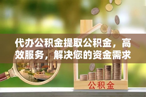 前镇代办公积金提取公积金，高效服务，解决您的资金需求