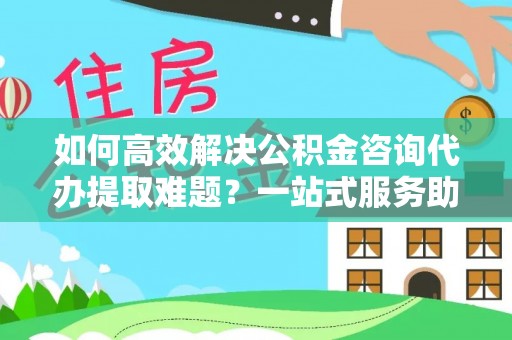 前镇如何高效解决公积金咨询代办提取难题？一站式服务助您轻松搞定