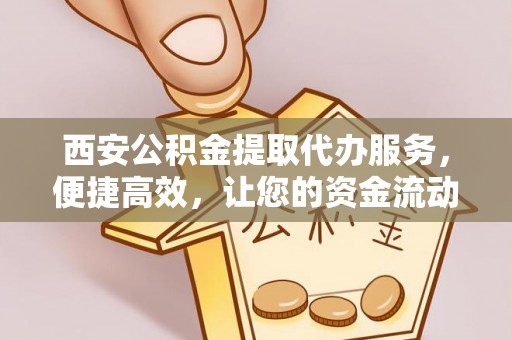 前镇西安公积金提取代办服务，便捷高效，让您的资金流动无忧