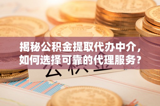 前镇揭秘公积金提取代办中介，如何选择可靠的代理服务？