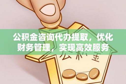 前镇公积金咨询代办提取，优化财务管理，实现高效服务