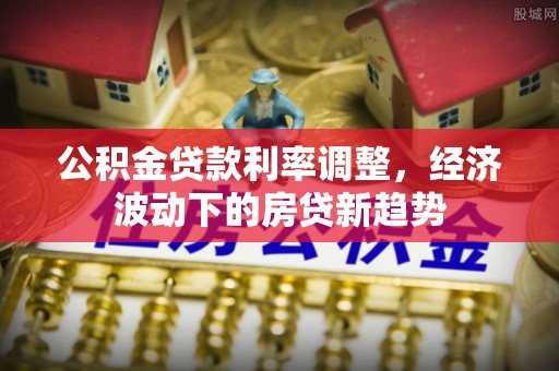前镇公积金贷款利率调整，经济波动下的房贷新趋势